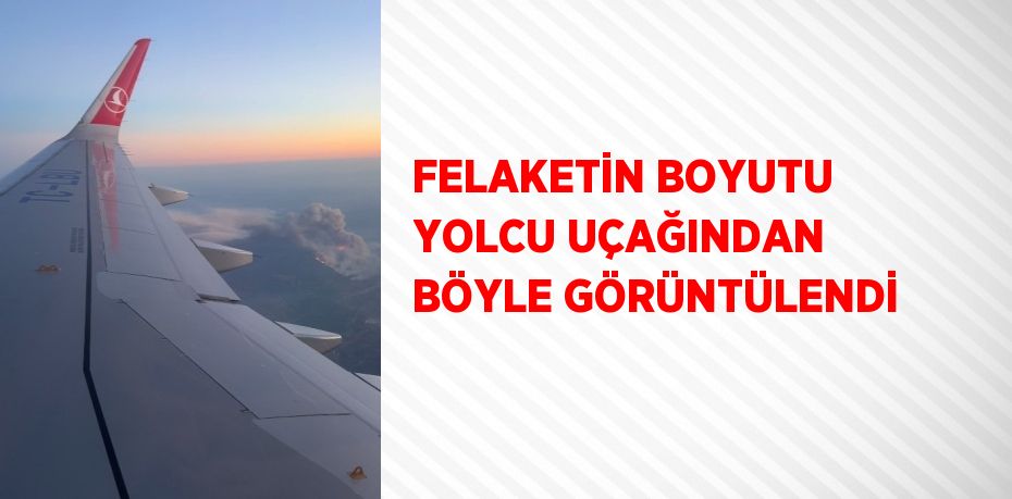 FELAKETİN BOYUTU YOLCU UÇAĞINDAN BÖYLE GÖRÜNTÜLENDİ