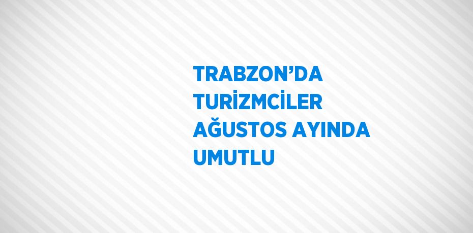 TRABZON’DA TURİZMCİLER AĞUSTOS AYINDA UMUTLU