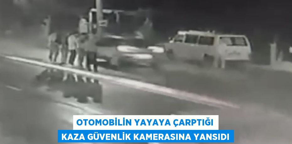 OTOMOBİLİN YAYAYA ÇARPTIĞI KAZA GÜVENLİK KAMERASINA YANSIDI