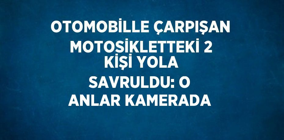 OTOMOBİLLE ÇARPIŞAN MOTOSİKLETTEKİ 2 KİŞİ YOLA SAVRULDU: O ANLAR KAMERADA