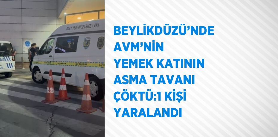 BEYLİKDÜZÜ’NDE AVM’NİN YEMEK KATININ ASMA TAVANI ÇÖKTÜ:1 KİŞİ YARALANDI