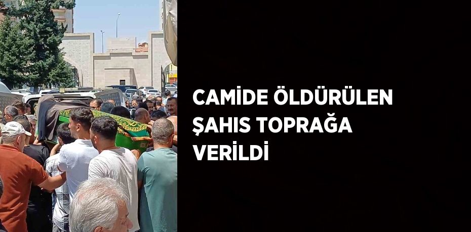 CAMİDE ÖLDÜRÜLEN ŞAHIS TOPRAĞA VERİLDİ