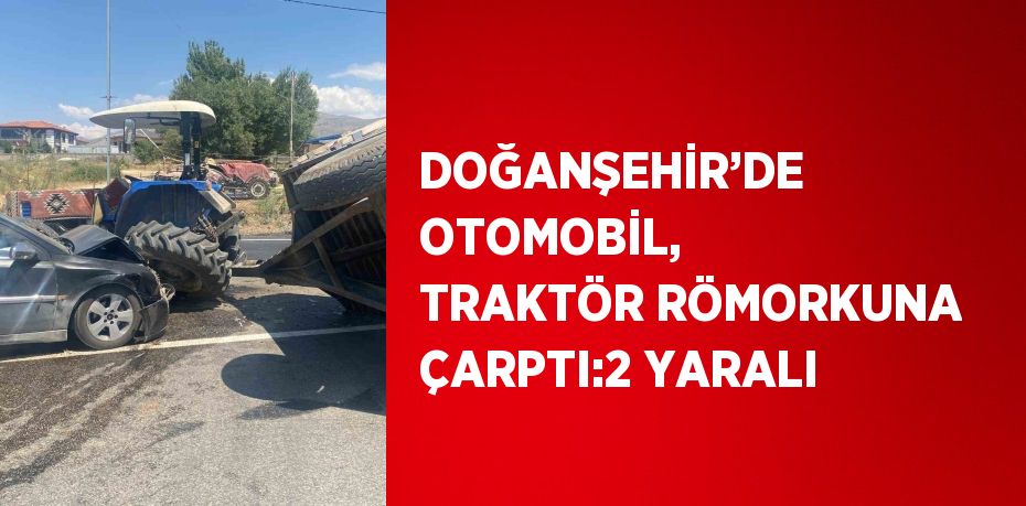 DOĞANŞEHİR’DE OTOMOBİL, TRAKTÖR RÖMORKUNA ÇARPTI:2 YARALI
