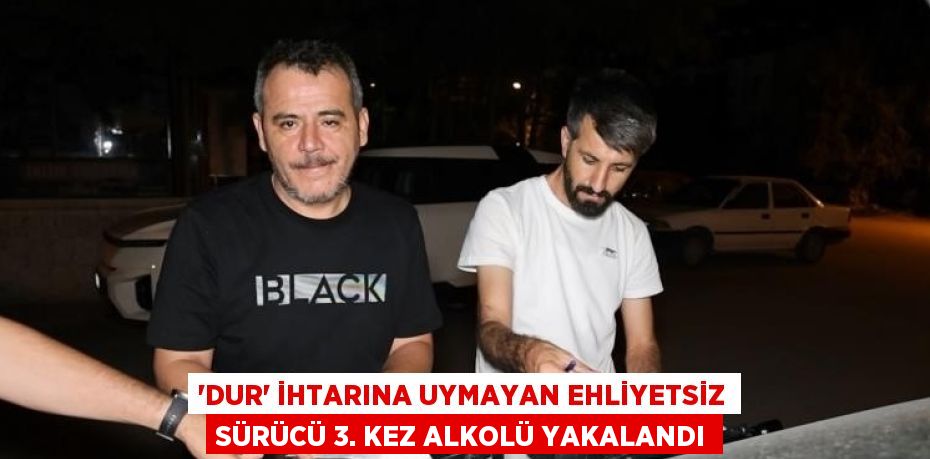 'DUR' İHTARINA UYMAYAN EHLİYETSİZ SÜRÜCÜ 3. KEZ ALKOLÜ YAKALANDI