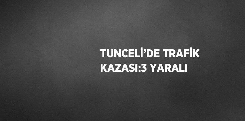 TUNCELİ’DE TRAFİK KAZASI:3 YARALI