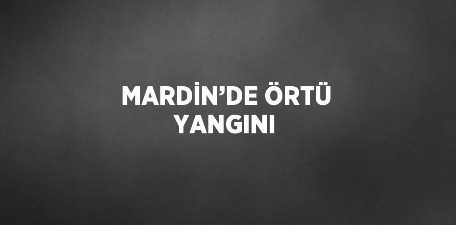 MARDİN’DE ÖRTÜ YANGINI