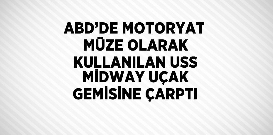 ABD’DE MOTORYAT MÜZE OLARAK KULLANILAN USS MİDWAY UÇAK GEMİSİNE ÇARPTI