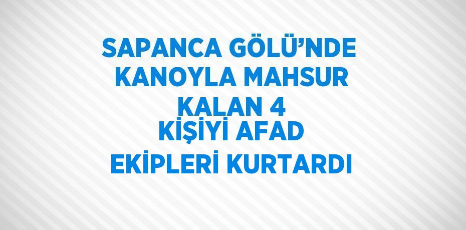 SAPANCA GÖLÜ’NDE KANOYLA MAHSUR KALAN 4 KİŞİYİ AFAD EKİPLERİ KURTARDI