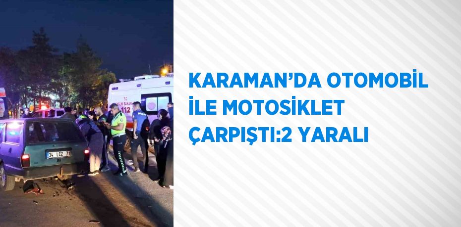 KARAMAN’DA OTOMOBİL İLE MOTOSİKLET ÇARPIŞTI:2 YARALI