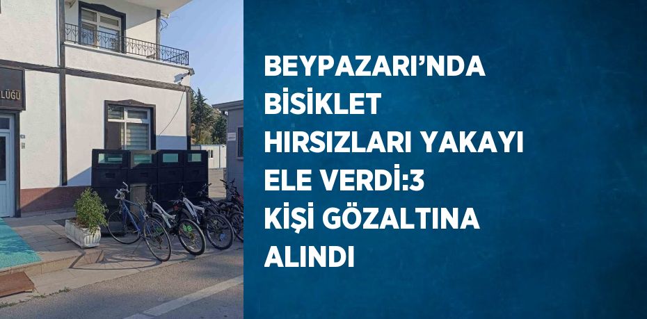 BEYPAZARI’NDA BİSİKLET HIRSIZLARI YAKAYI ELE VERDİ:3 KİŞİ GÖZALTINA ALINDI