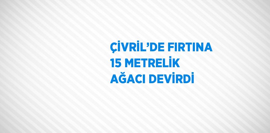 ÇİVRİL’DE FIRTINA 15 METRELİK AĞACI DEVİRDİ