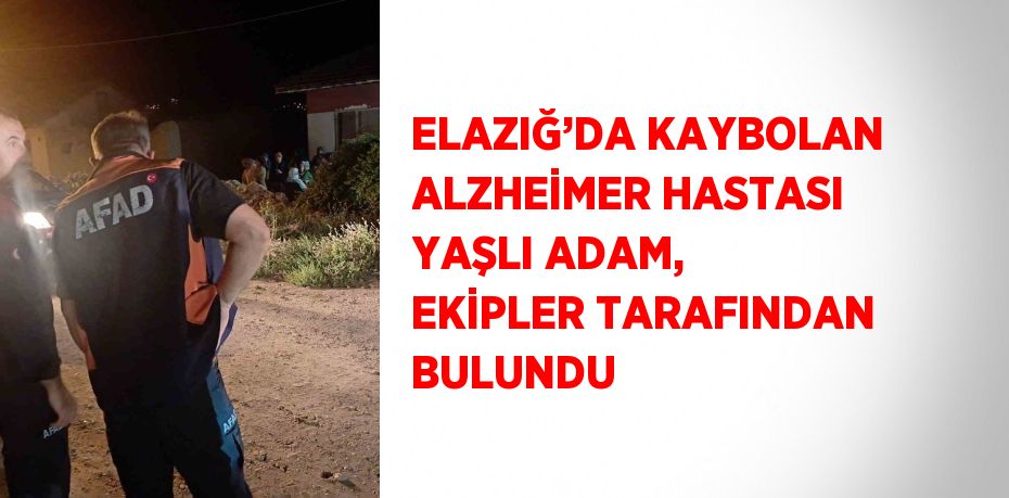 ELAZIĞ’DA KAYBOLAN ALZHEİMER HASTASI YAŞLI ADAM, EKİPLER TARAFINDAN BULUNDU