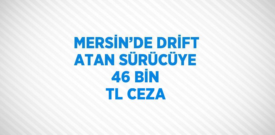 MERSİN’DE DRİFT ATAN SÜRÜCÜYE 46 BİN TL CEZA