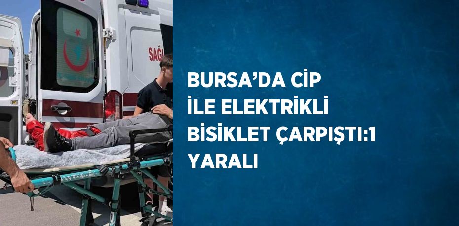 BURSA’DA CİP İLE ELEKTRİKLİ BİSİKLET ÇARPIŞTI:1 YARALI