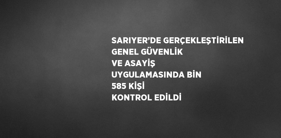 SARIYER’DE GERÇEKLEŞTİRİLEN GENEL GÜVENLİK VE ASAYİŞ UYGULAMASINDA BİN 585 KİŞİ KONTROL EDİLDİ