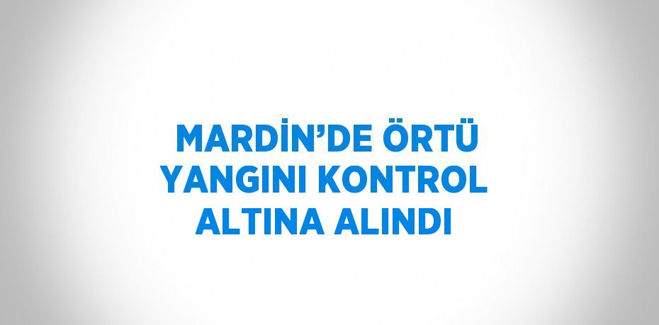 MARDİN’DE ÖRTÜ YANGINI KONTROL ALTINA ALINDI