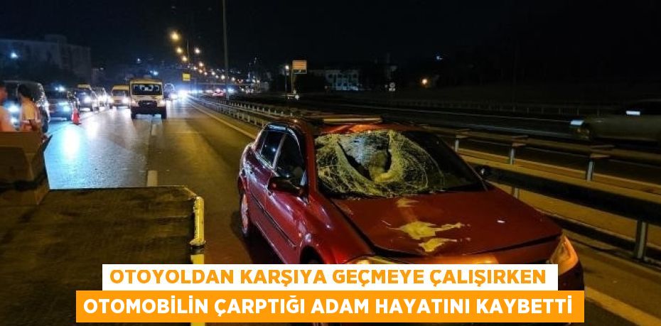OTOYOLDAN KARŞIYA GEÇMEYE ÇALIŞIRKEN OTOMOBİLİN ÇARPTIĞI ADAM HAYATINI KAYBETTİ
