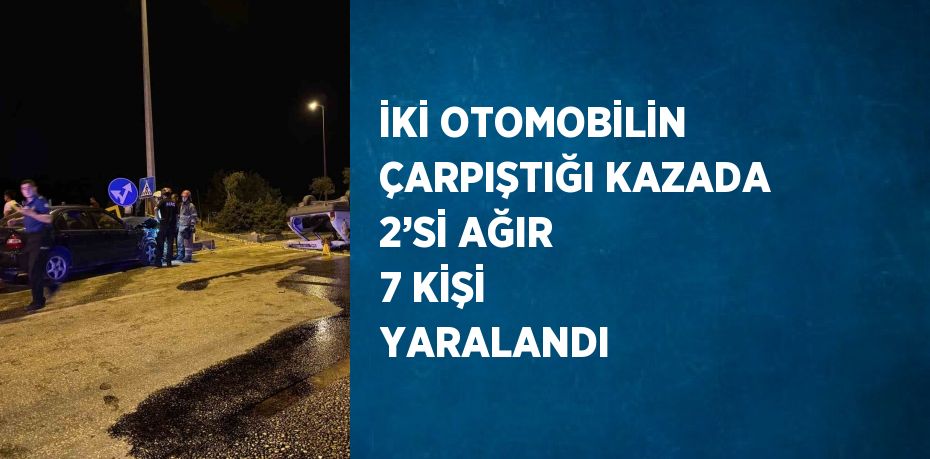 İKİ OTOMOBİLİN ÇARPIŞTIĞI KAZADA 2’Sİ AĞIR 7 KİŞİ YARALANDI