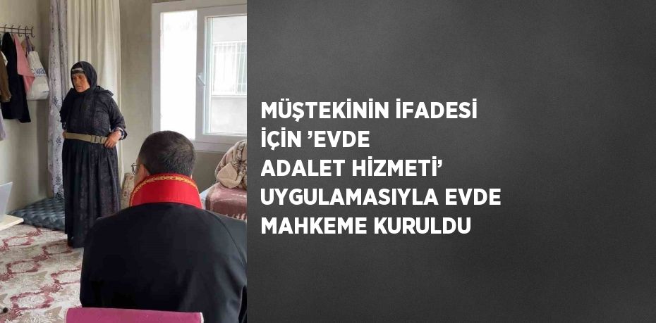 MÜŞTEKİNİN İFADESİ İÇİN ’EVDE ADALET HİZMETİ’ UYGULAMASIYLA EVDE MAHKEME KURULDU