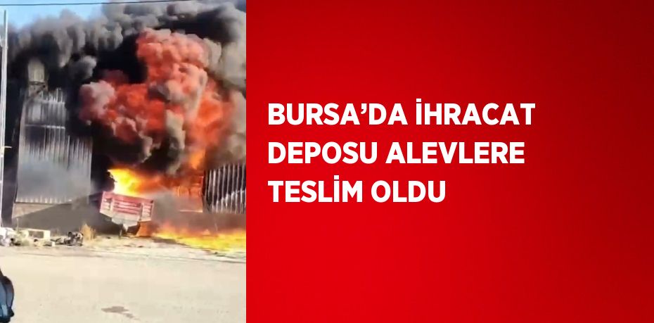 BURSA’DA İHRACAT DEPOSU ALEVLERE TESLİM OLDU