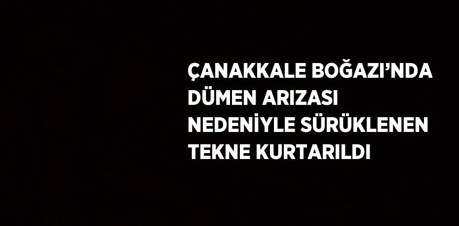 ÇANAKKALE BOĞAZI’NDA DÜMEN ARIZASI NEDENİYLE SÜRÜKLENEN TEKNE KURTARILDI