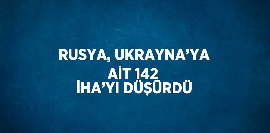 RUSYA, UKRAYNA’YA AİT 142 İHA’YI DÜŞÜRDÜ