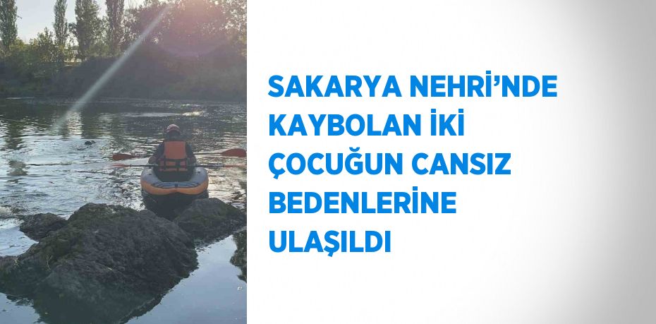 SAKARYA NEHRİ’NDE KAYBOLAN İKİ ÇOCUĞUN CANSIZ BEDENLERİNE ULAŞILDI