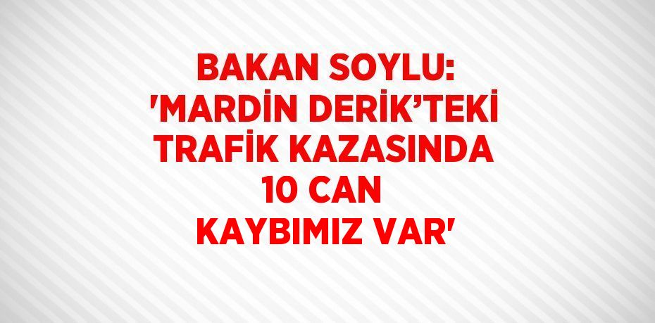BAKAN SOYLU: 'MARDİN DERİK’TEKİ TRAFİK KAZASINDA 10 CAN KAYBIMIZ VAR'