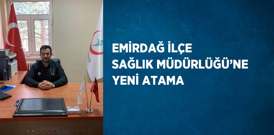 EMİRDAĞ İLÇE SAĞLIK MÜDÜRLÜĞÜ’NE YENİ ATAMA