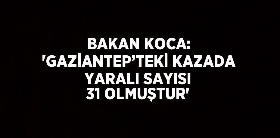 BAKAN KOCA: 'GAZİANTEP’TEKİ KAZADA YARALI SAYISI 31 OLMUŞTUR'