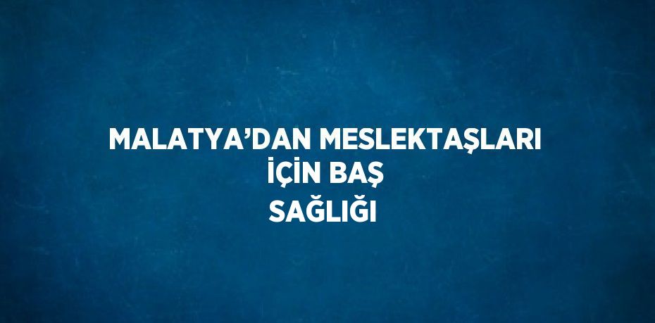 MALATYA’DAN MESLEKTAŞLARI İÇİN BAŞ SAĞLIĞI