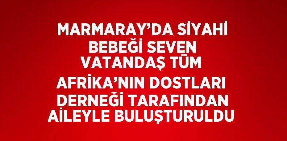 MARMARAY’DA SİYAHİ BEBEĞİ SEVEN VATANDAŞ TÜM AFRİKA’NIN DOSTLARI DERNEĞİ TARAFINDAN AİLEYLE BULUŞTURULDU