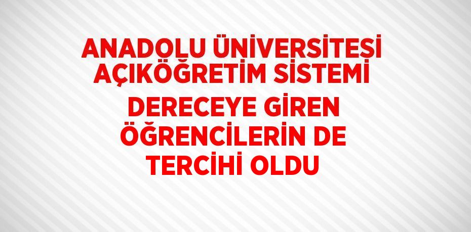 ANADOLU ÜNİVERSİTESİ AÇIKÖĞRETİM SİSTEMİ DERECEYE GİREN ÖĞRENCİLERİN DE TERCİHİ OLDU