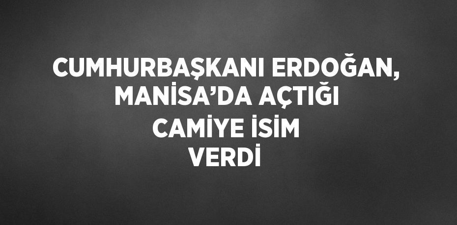 CUMHURBAŞKANI ERDOĞAN, MANİSA’DA AÇTIĞI CAMİYE İSİM VERDİ