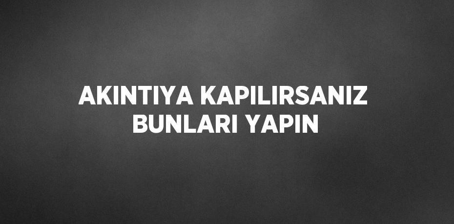 AKINTIYA KAPILIRSANIZ BUNLARI YAPIN