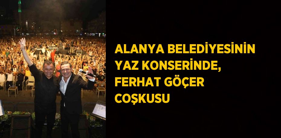 ALANYA BELEDİYESİNİN YAZ KONSERİNDE, FERHAT GÖÇER COŞKUSU