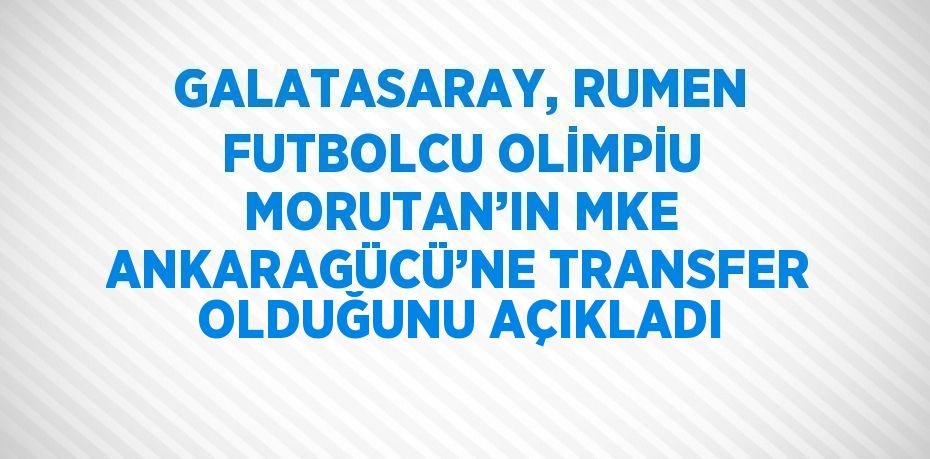 GALATASARAY, RUMEN FUTBOLCU OLİMPİU MORUTAN’IN MKE ANKARAGÜCÜ’NE TRANSFER OLDUĞUNU AÇIKLADI