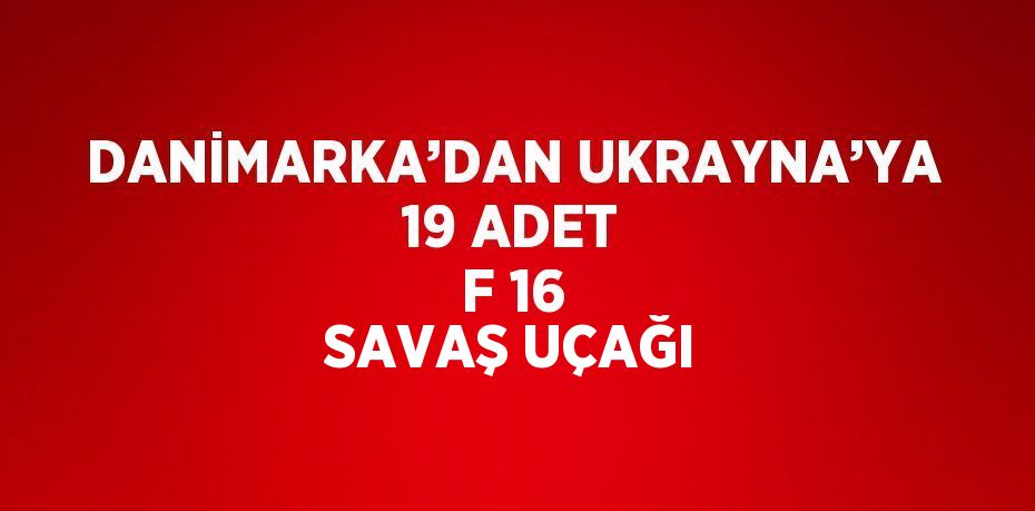 DANİMARKA’DAN UKRAYNA’YA 19 ADET F 16 SAVAŞ UÇAĞI