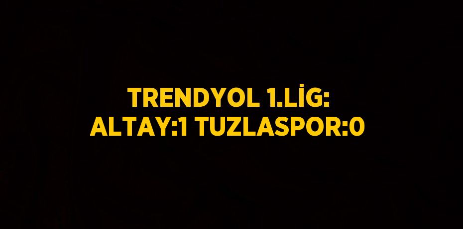 TRENDYOL 1.LİG: ALTAY:1 TUZLASPOR:0