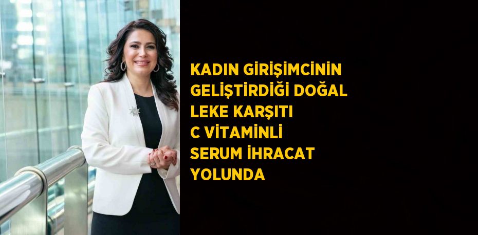 KADIN GİRİŞİMCİNİN GELİŞTİRDİĞİ DOĞAL LEKE KARŞITI C VİTAMİNLİ SERUM İHRACAT YOLUNDA