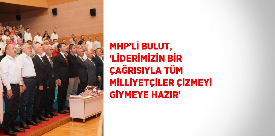 MHP’Lİ BULUT, 'LİDERİMİZİN BİR ÇAĞRISIYLA TÜM MİLLİYETÇİLER ÇİZMEYİ GİYMEYE HAZIR'