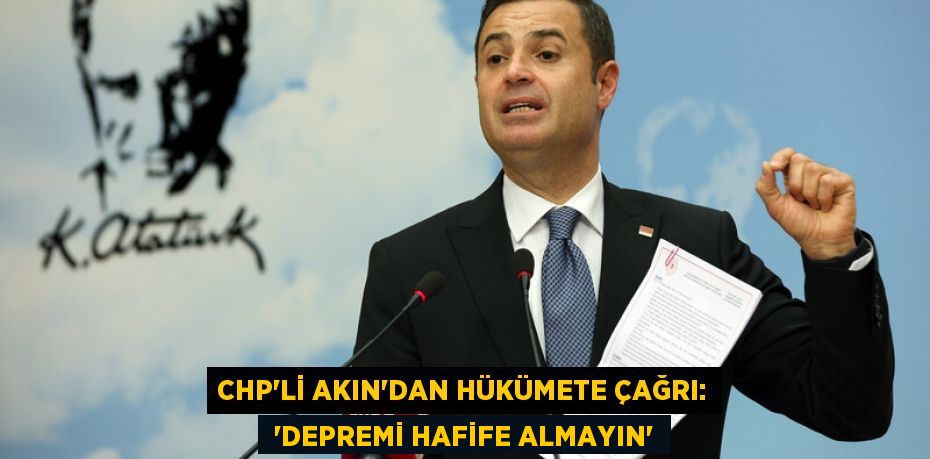 CHP’li Akın’dan hükümete çağrı:  “DEPREMİ HAFİFE ALMAYIN”