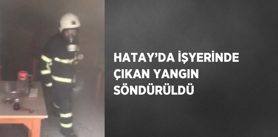 HATAY’DA İŞYERİNDE ÇIKAN YANGIN SÖNDÜRÜLDÜ