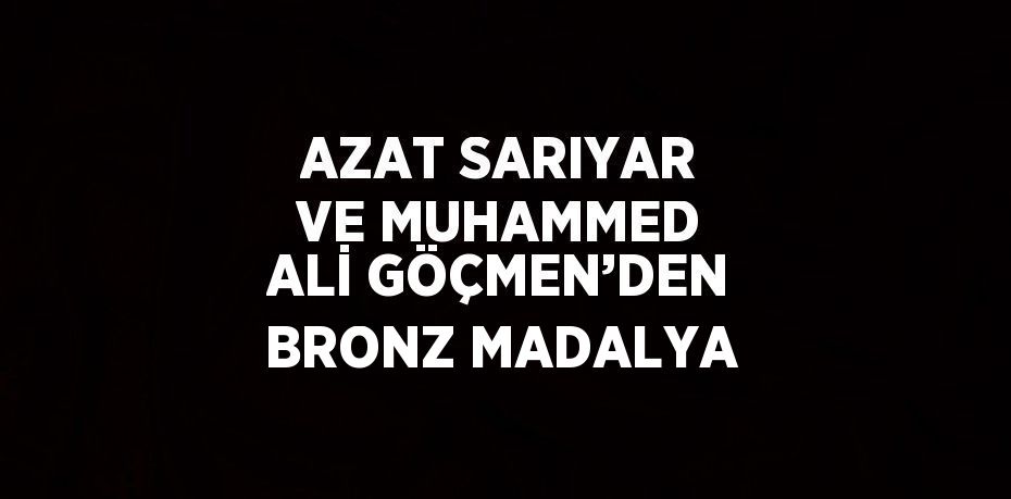 AZAT SARIYAR VE MUHAMMED ALİ GÖÇMEN’DEN BRONZ MADALYA