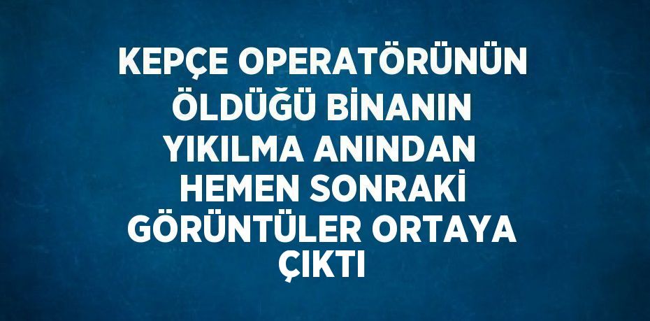 KEPÇE OPERATÖRÜNÜN ÖLDÜĞÜ BİNANIN YIKILMA ANINDAN HEMEN SONRAKİ GÖRÜNTÜLER ORTAYA ÇIKTI