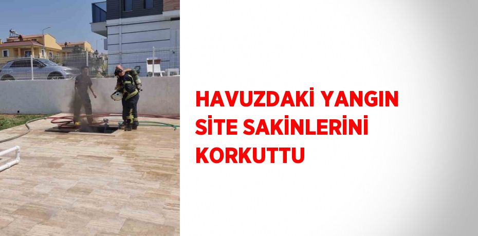 HAVUZDAKİ YANGIN SİTE SAKİNLERİNİ KORKUTTU