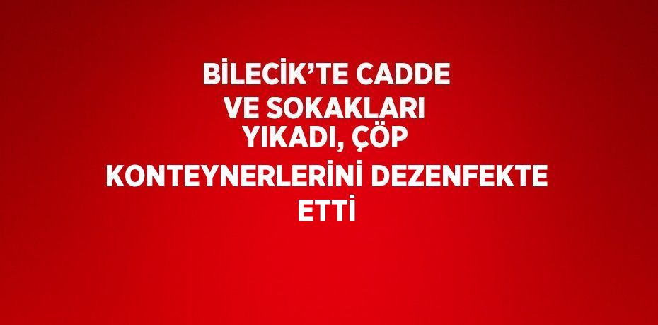 BİLECİK’TE CADDE VE SOKAKLARI YIKADI, ÇÖP KONTEYNERLERİNİ DEZENFEKTE ETTİ