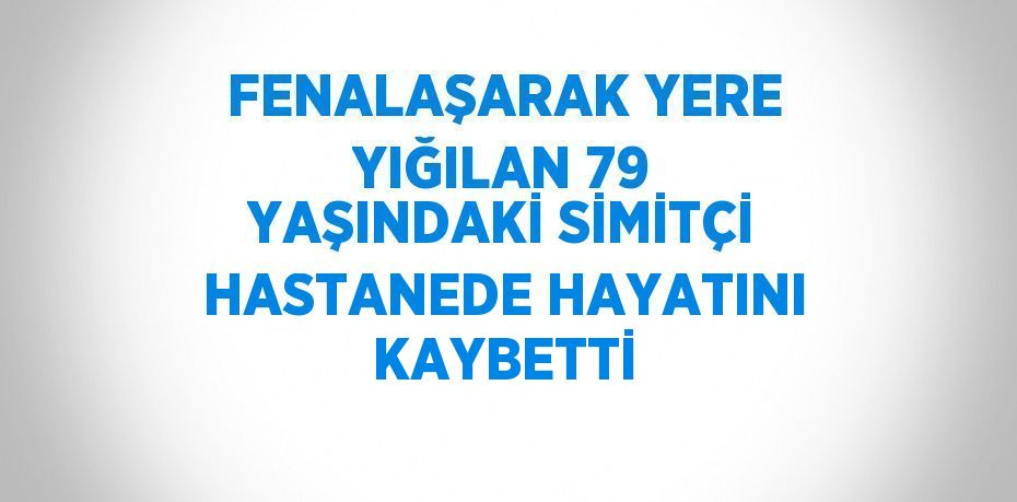 FENALAŞARAK YERE YIĞILAN 79 YAŞINDAKİ SİMİTÇİ HASTANEDE HAYATINI KAYBETTİ