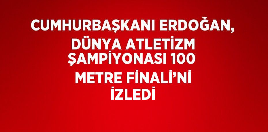 CUMHURBAŞKANI ERDOĞAN, DÜNYA ATLETİZM ŞAMPİYONASI 100 METRE FİNALİ’Nİ İZLEDİ