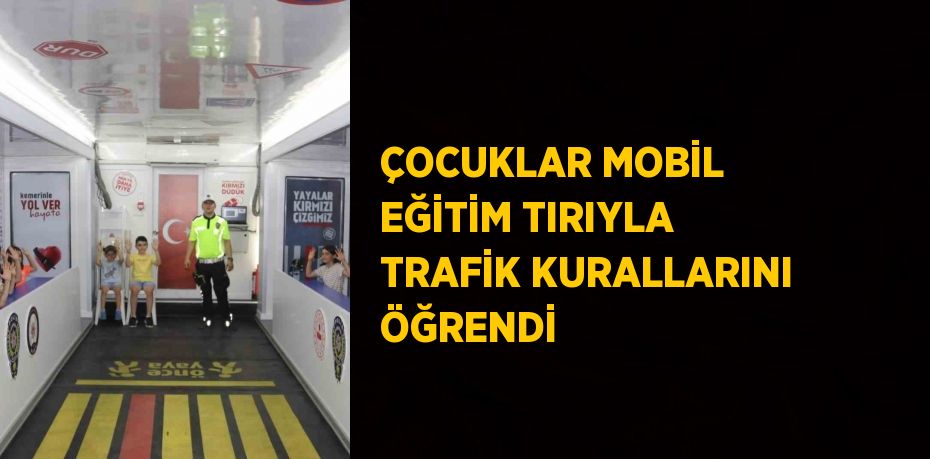 ÇOCUKLAR MOBİL EĞİTİM TIRIYLA TRAFİK KURALLARINI ÖĞRENDİ